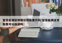 智慧能源区块链公司股票代码[智慧能源这支股票可以投资吗]