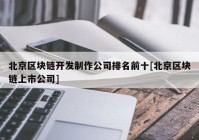 北京区块链开发制作公司排名前十[北京区块链上市公司]