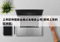 上市区块链商业模式有哪些公司[即将上市的区块链]