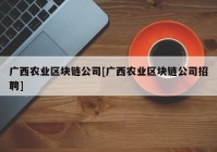 广西农业区块链公司[广西农业区块链公司招聘]