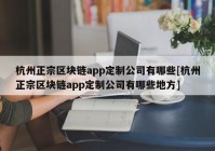 杭州正宗区块链app定制公司有哪些[杭州正宗区块链app定制公司有哪些地方]