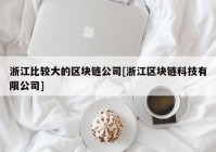 浙江比较大的区块链公司[浙江区块链科技有限公司]