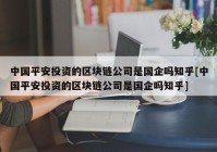 中国平安投资的区块链公司是国企吗知乎[中国平安投资的区块链公司是国企吗知乎]