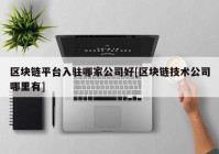 区块链平台入驻哪家公司好[区块链技术公司哪里有]