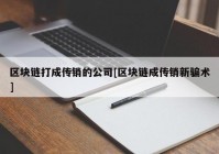 区块链打成传销的公司[区块链成传销新骗术]