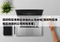 搞团购后来做区块链的公司叫啥[搞团购后来做区块链的公司叫啥来着]