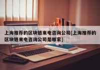 上海推荐的区块链来电咨询公司[上海推荐的区块链来电咨询公司是哪家]