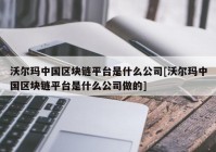 沃尔玛中国区块链平台是什么公司[沃尔玛中国区块链平台是什么公司做的]