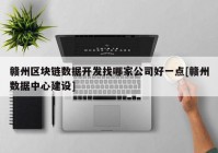 赣州区块链数据开发找哪家公司好一点[赣州数据中心建设]