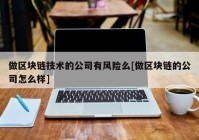 做区块链技术的公司有风险么[做区块链的公司怎么样]