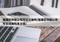 福建区块链公司可以注册吗[福建区块链公司可以注册吗多少钱]