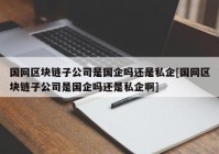 国网区块链子公司是国企吗还是私企[国网区块链子公司是国企吗还是私企啊]