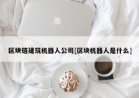 区块链建筑机器人公司[区块机器人是什么]