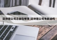 区块链公司总部在哪里[区块链公司有前途吗]