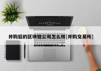 并购后的区块链公司怎么样[并购交易所]