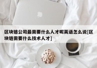 区块链公司最需要什么人才呢英语怎么说[区块链需要什么技术人才]