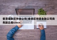 香港金融区块链公司[香港区块链金融公司商务副总裁since]