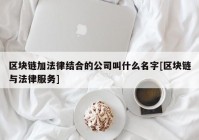 区块链加法律结合的公司叫什么名字[区块链与法律服务]