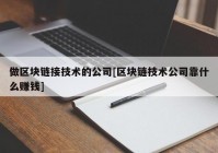 做区块链接技术的公司[区块链技术公司靠什么赚钱]