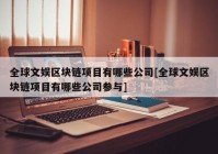 全球文娱区块链项目有哪些公司[全球文娱区块链项目有哪些公司参与]