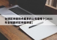 全球区块链技术最多的公司是哪个[2021年全球最好区块链项目]