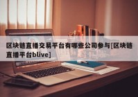 区块链直播交易平台有哪些公司参与[区块链直播平台blive]