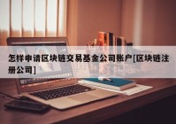 怎样申请区块链交易基金公司账户[区块链注册公司]