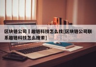 区块链公司癶趣链科技怎么找[区块链公司联系趣链科技怎么搜索]