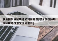 联合国投资区块链公司有哪些[联合国国际助残区块链技术交流促进会]